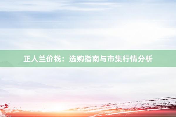 正人兰价钱:选购指南与市集行情分析